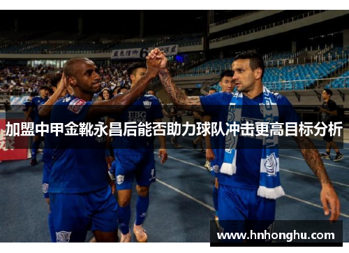 加盟中甲金靴永昌后能否助力球队冲击更高目标分析