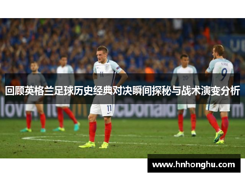 回顾英格兰足球历史经典对决瞬间探秘与战术演变分析 回顾英格兰足球历史经典对决瞬间探秘与战术演变分析