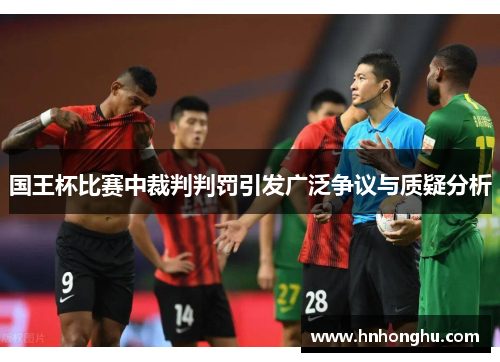 国王杯比赛中裁判判罚引发广泛争议与质疑分析 国王杯比赛中裁判判罚引发广泛争议与质疑分析