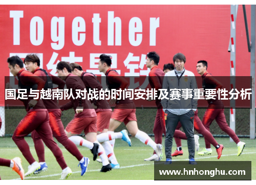 国足与越南队对战的时间安排及赛事重要性分析 国足与越南队对战的时间安排及赛事重要性分析