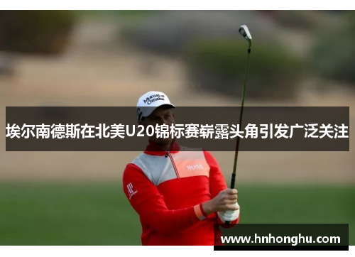 埃尔南德斯在北美U20锦标赛崭露头角引发广泛关注 埃尔南德斯在北美U20锦标赛崭露头角引发广泛关注