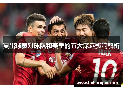 复出球员对球队和赛季的五大深远影响解析 复出球员对球队和赛季的五大深远影响解析