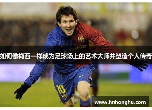 如何像梅西一样成为足球场上的艺术大师并塑造个人传奇
