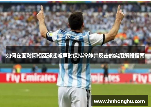 如何在面对阿根廷球迷嘘声时保持冷静并反击的实用策略指南